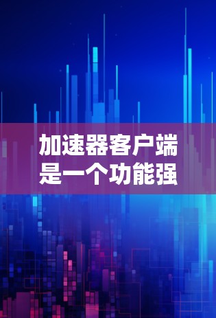 加速器客户端是一个功能强大的工具，主要用于优化计算机硬件性能。它可以同时优化CPU、内存、显卡等硬件，带来显著的提升。以下是加速器客户端的主要功能介绍
