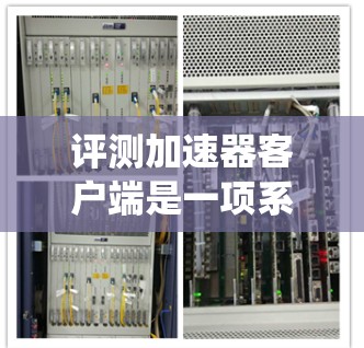 评测加速器客户端是一项系统性的任务，需要综合了解加速器的功能、优化技巧以及用户反馈。以下是针对评测加速器客户端的详细步骤和建议