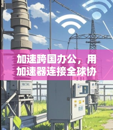 加速跨国办公，用加速器连接全球协作