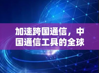 加速跨国通信，中国通信工具的全球引领者