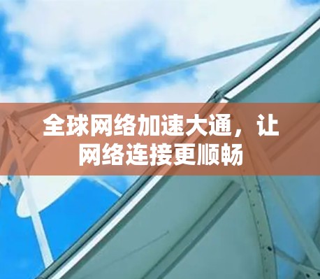 全球网络加速大通，让网络连接更顺畅