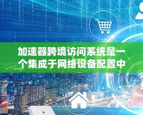 加速器跨境访问系统是一个集成于网络设备配置中的技术,旨在高效、安全地在多个设备之间传输数据。以下是该系统的主要特点及其功能 加速器跨境访问系统是一个集成于网络设备配置中的技术,旨在高效、安全地在多个设备之间传输数据。以下是该系统的主要特点及其功能