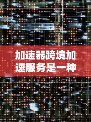 加速器跨境加速服务是一种网络加速工具，专为多设备或多地区的网络流量提供高效加速和管理功能，帮助用户提升数据传输速度和用户体验