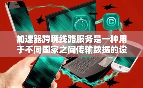 加速器跨境线路服务是一种用于不同国家之间传输数据的设备，旨在提高数据传输速度，减少成本和时间。以下是对该服务的详细总结