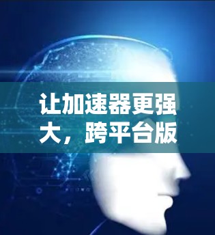 让加速器更强大，跨平台版更上一层楼
