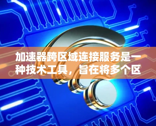 加速器跨区域连接服务是一种技术工具，旨在将多个区域或设备共享同一个加速器，从而提升效率和生产力。以下是关于该服务的详细分析