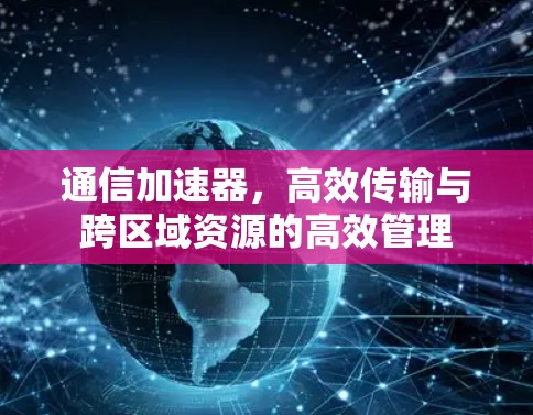 通信加速器，高效传输与跨区域资源的高效管理