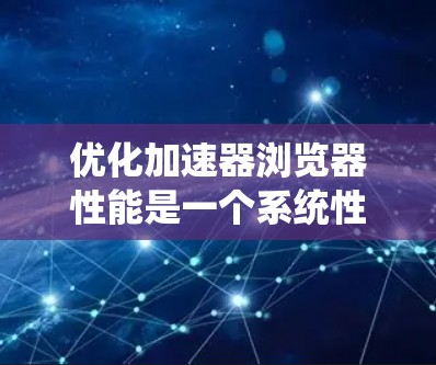 优化加速器浏览器性能是一个系统性和细节程度较高的任务,以下是一步步的优化建议 优化加速器浏览器性能是一个系统性和细节程度较高的任务,以下是一步步的优化建议