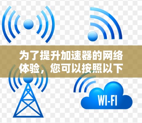 为了提升加速器的网络体验,您可以按照以下步骤进行优化 为了提升加速器的网络体验,您可以按照以下步骤进行优化