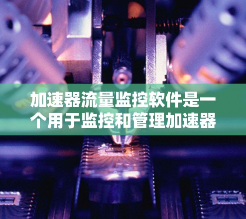 加速器流量监控软件是一个用于监控和管理加速器流量的工具，旨在保护用户免受恶意流量攻击，同时优化用户体验。以下是对其的主要功能、部署位置、使用方法、安全性和扩展性进行的详细分析