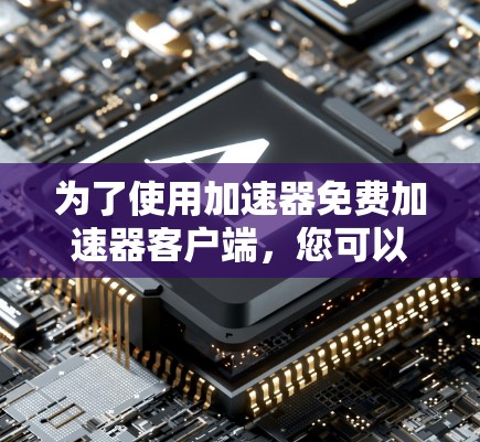 为了使用加速器免费加速器客户端，您可以按照以下步骤进行操作